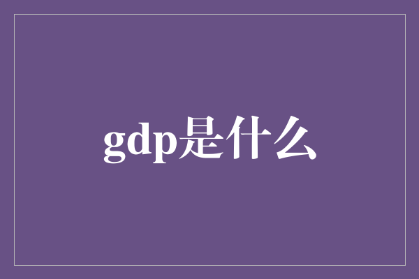 解析GDP：揭秘国民经济的重要指标