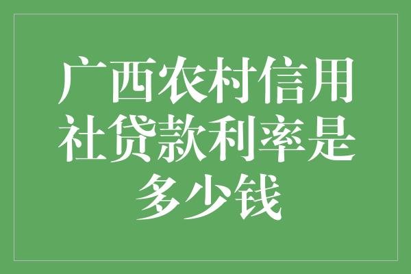 广西农村信用社贷款利率是多少钱