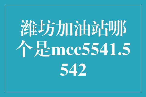 潍坊加油站哪个是mcc5541.5542